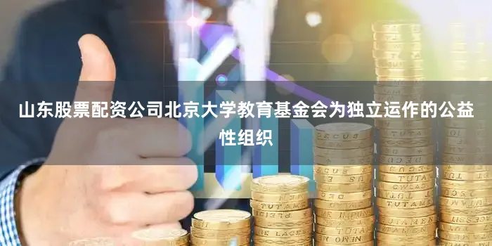 山东股票配资公司北京大学教育基金会为独立运作的公益性组织