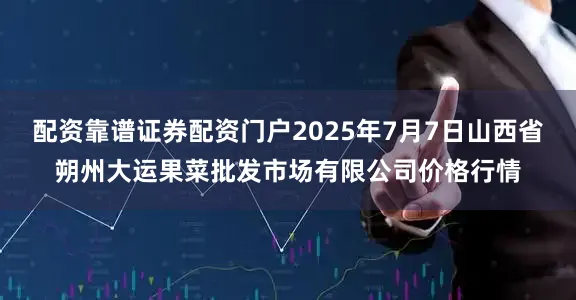配资靠谱证券配资门户2025年7月7日山西省朔州大运果菜批发市场有限公司价格行情