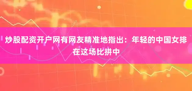 炒股配资开户网有网友精准地指出：年轻的中国女排在这场比拼中