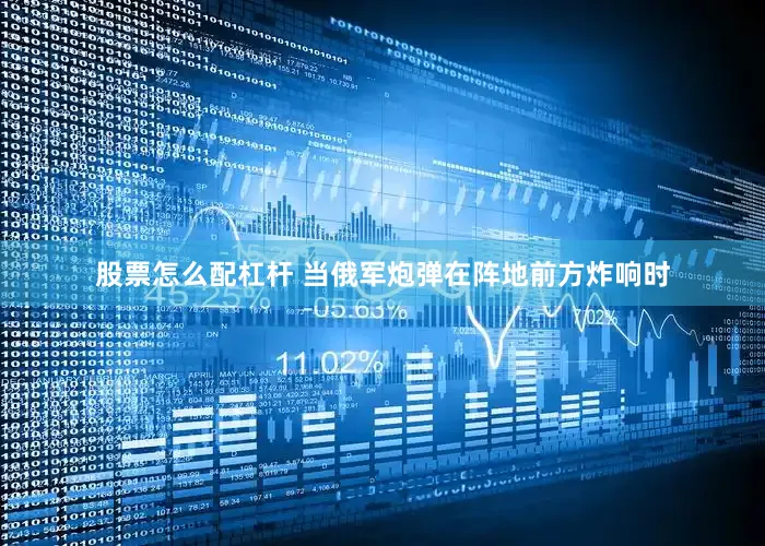 股票怎么配杠杆 当俄军炮弹在阵地前方炸响时