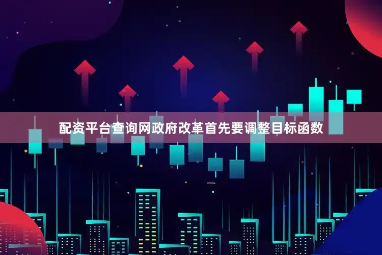 配资平台查询网政府改革首先要调整目标函数