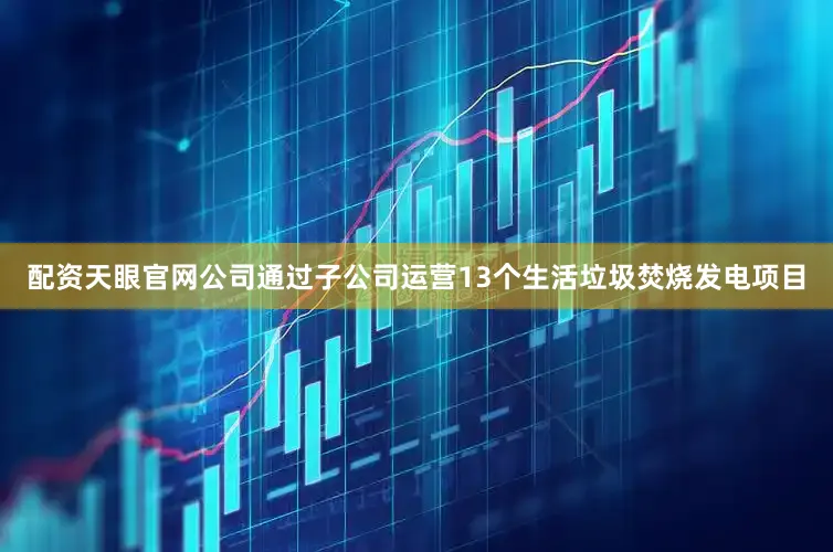 配资天眼官网公司通过子公司运营13个生活垃圾焚烧发电项目