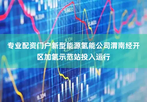 专业配资门户新型能源氢能公司渭南经开区加氢示范站投入运行