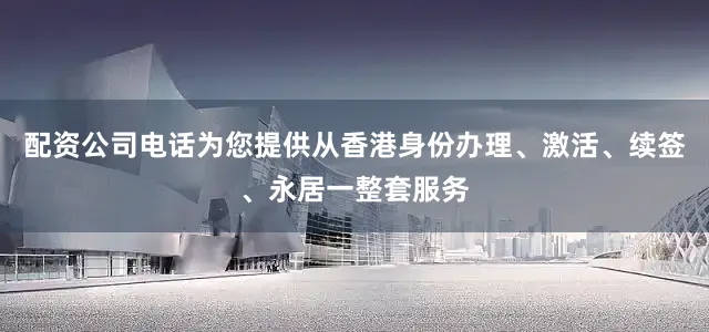 配资公司电话为您提供从香港身份办理、激活、续签、永居一整套服务
