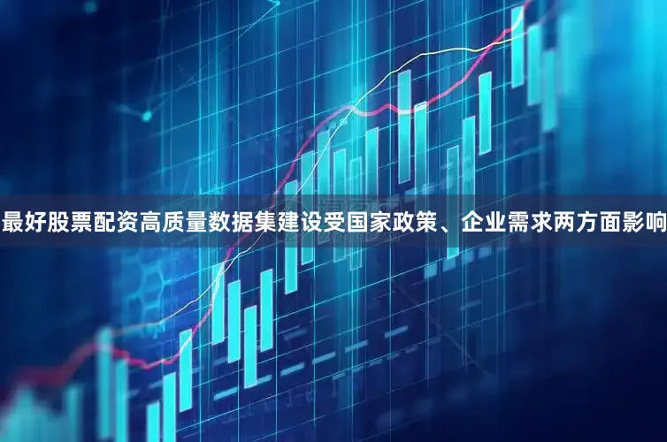 最好股票配资高质量数据集建设受国家政策、企业需求两方面影响