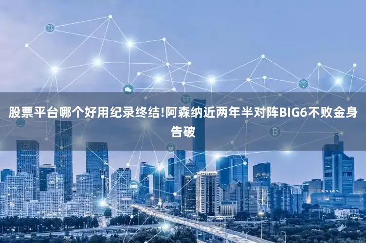 股票平台哪个好用纪录终结!阿森纳近两年半对阵BIG6不败金身告破