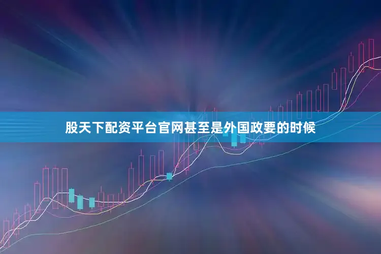 股天下配资平台官网甚至是外国政要的时候