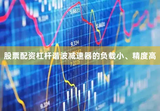 股票配资杠杆谐波减速器的负载小、精度高