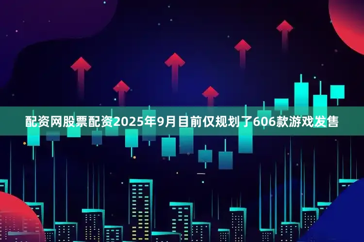 配资网股票配资2025年9月目前仅规划了606款游戏发售