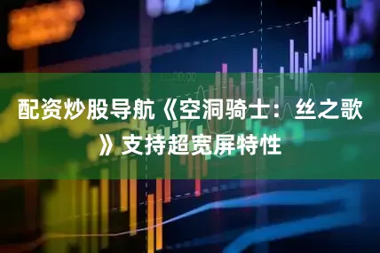 配资炒股导航《空洞骑士：丝之歌》支持超宽屏特性