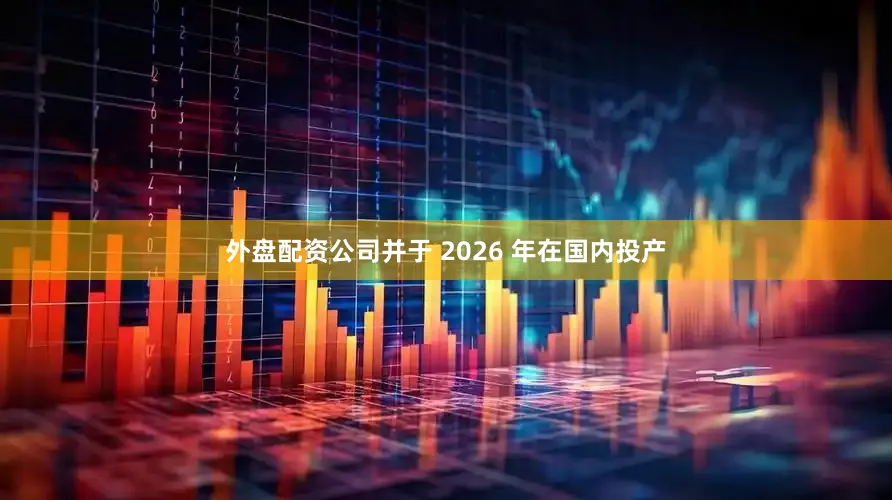 外盘配资公司并于 2026 年在国内投产