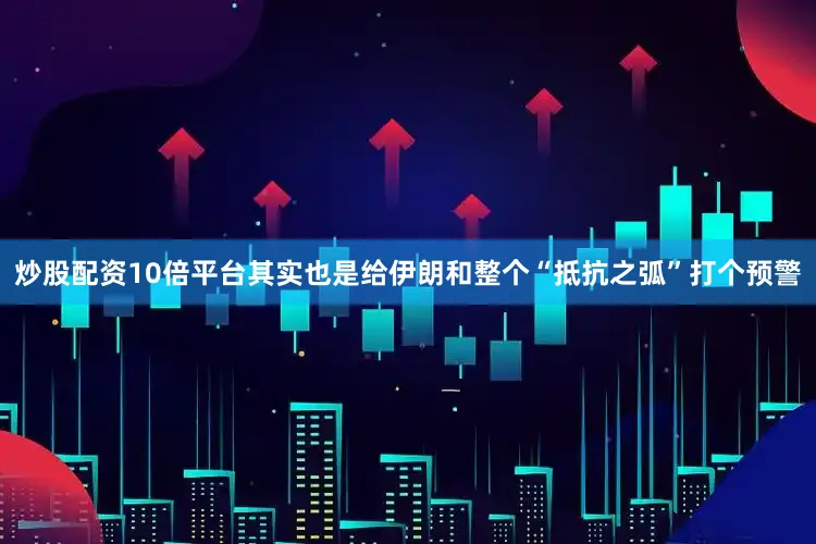 炒股配资10倍平台其实也是给伊朗和整个“抵抗之弧”打个预警