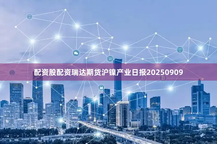 配资股配资瑞达期货沪镍产业日报20250909