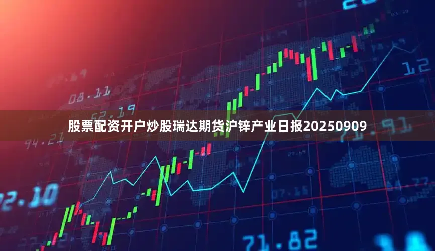 股票配资开户炒股瑞达期货沪锌产业日报20250909