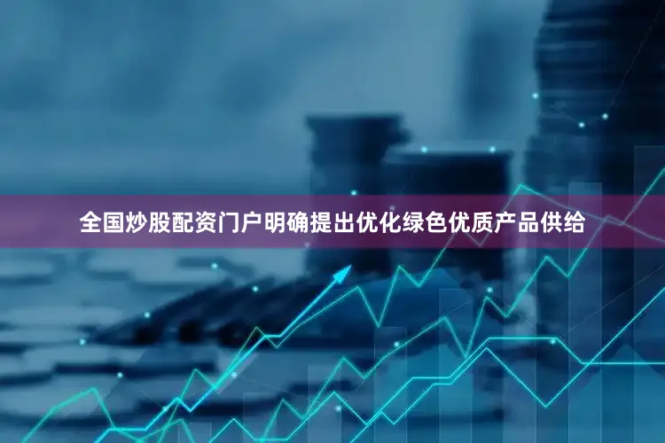 全国炒股配资门户明确提出优化绿色优质产品供给