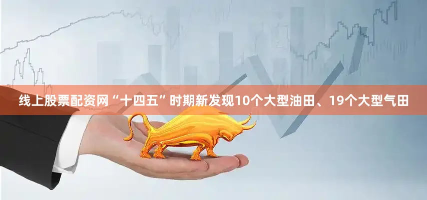 线上股票配资网“十四五”时期新发现10个大型油田、19个大型气田
