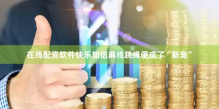 在线配资软件快乐加倍麻线跳绳便成了“新宠”