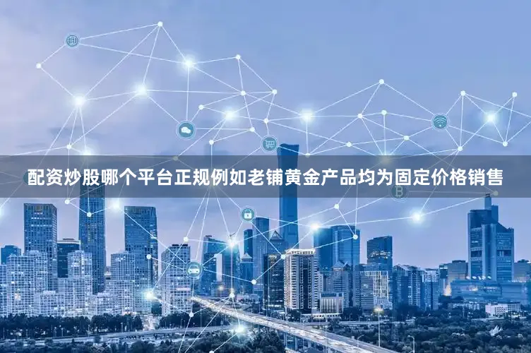 配资炒股哪个平台正规例如老铺黄金产品均为固定价格销售