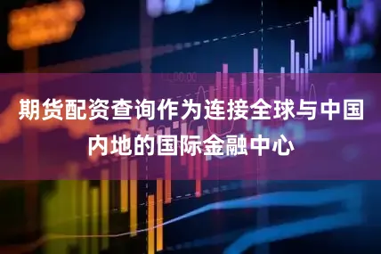 期货配资查询作为连接全球与中国内地的国际金融中心